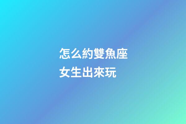怎么約雙魚座女生出來玩-第1張-星座運(yùn)勢(shì)-玄機(jī)派