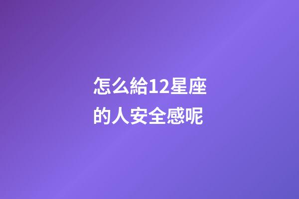 怎么給12星座的人安全感呢-第1張-星座運勢-玄機派
