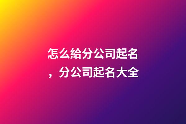 怎么給分公司起名，分公司起名大全-第1張-公司起名-玄機派
