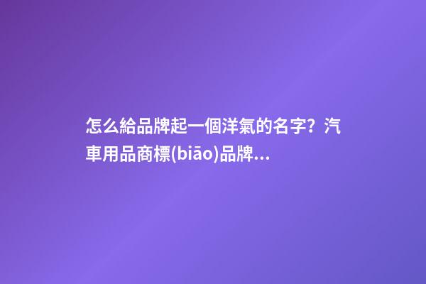 怎么給品牌起一個洋氣的名字？汽車用品商標(biāo)品牌起名免費-第1張-商標(biāo)起名-玄機派