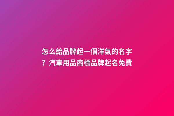怎么給品牌起一個洋氣的名字？汽車用品商標品牌起名免費