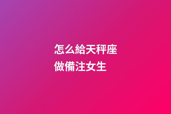 怎么給天秤座做備注女生-第1張-星座運勢-玄機派
