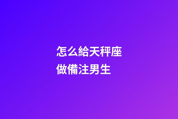 怎么給天秤座做備注男生-第1張-星座運(yùn)勢(shì)-玄機(jī)派