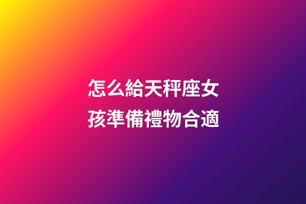 怎么給天秤座女孩準備禮物合適-第1張-星座運勢-玄機派