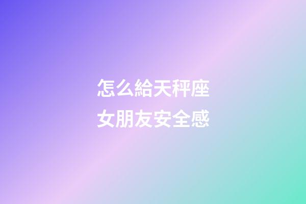 怎么給天秤座女朋友安全感-第1張-星座運勢-玄機派