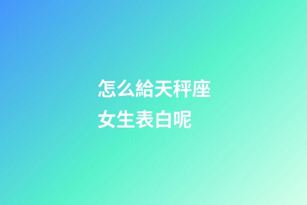 怎么給天秤座女生表白呢-第1張-星座運(yùn)勢-玄機(jī)派