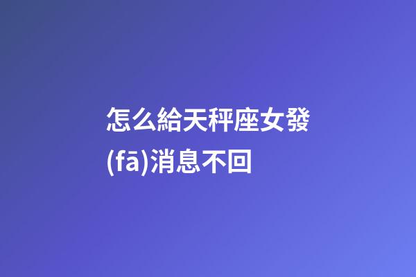 怎么給天秤座女發(fā)消息不回-第1張-星座運(yùn)勢-玄機(jī)派