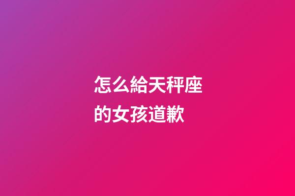 怎么給天秤座的女孩道歉-第1張-星座運勢-玄機派