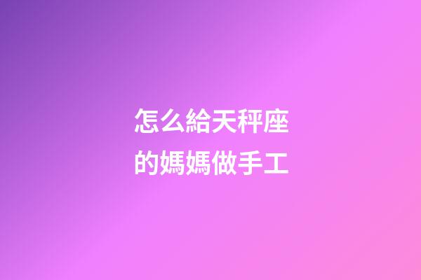 怎么給天秤座的媽媽做手工-第1張-星座運勢-玄機派