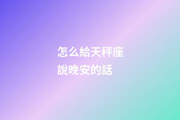 怎么給天秤座說晚安的話-第1張-星座運勢-玄機派