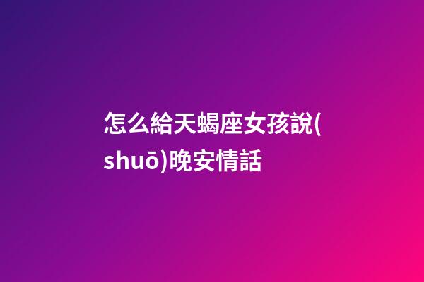 怎么給天蝎座女孩說(shuō)晚安情話