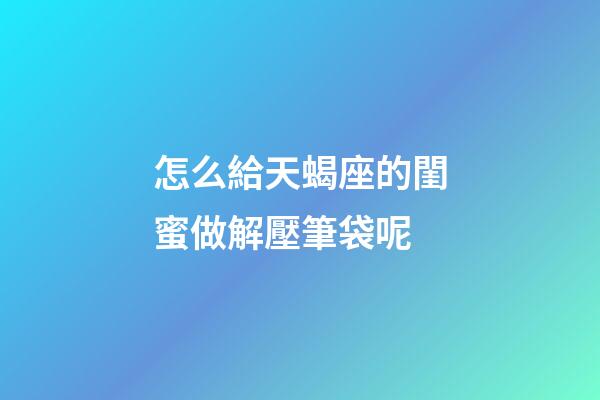 怎么給天蝎座的閨蜜做解壓筆袋呢-第1張-星座運勢-玄機派