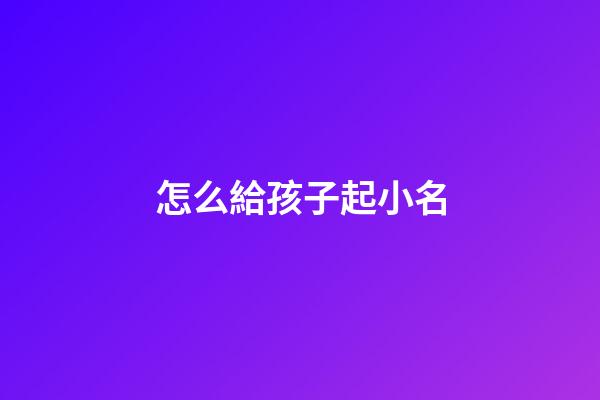 怎么給孩子起小名(給孩子起小名)-第1張-寶寶起名-玄機派