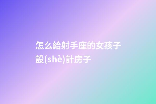 怎么給射手座的女孩子設(shè)計房子