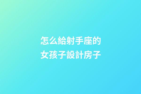 怎么給射手座的女孩子設計房子-第1張-星座運勢-玄機派