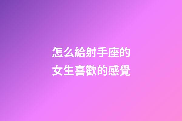 怎么給射手座的女生喜歡的感覺-第1張-星座運勢-玄機派