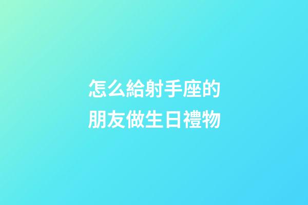 怎么給射手座的朋友做生日禮物-第1張-星座運勢-玄機派