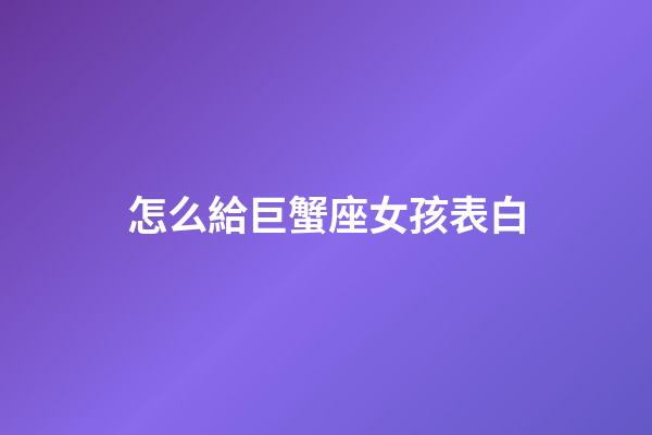 怎么給巨蟹座女孩表白-第1張-星座運(yùn)勢-玄機(jī)派