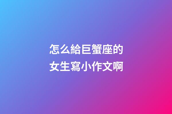 怎么給巨蟹座的女生寫小作文啊-第1張-星座運勢-玄機派