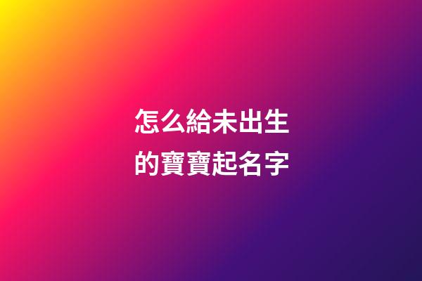 怎么給未出生的寶寶起名字(想給未出生的嬰兒取名)-第1張-寶寶起名-玄機派