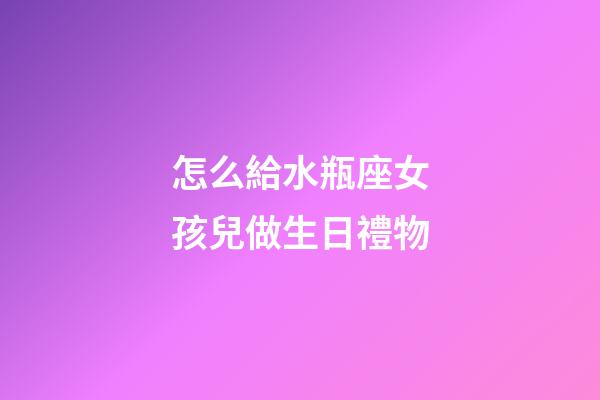 怎么給水瓶座女孩兒做生日禮物-第1張-星座運(yùn)勢(shì)-玄機(jī)派