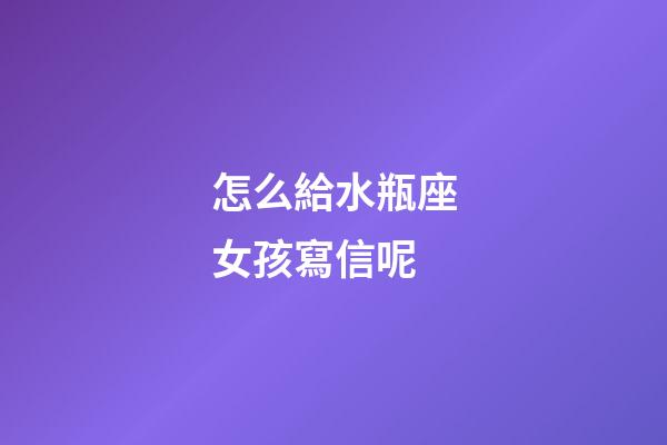怎么給水瓶座女孩寫信呢-第1張-星座運(yùn)勢-玄機(jī)派