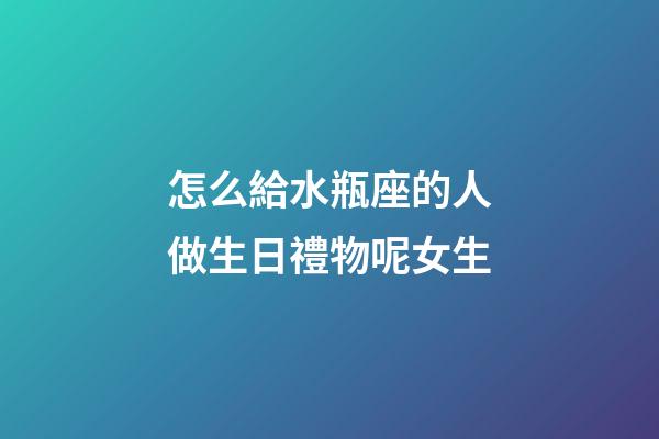 怎么給水瓶座的人做生日禮物呢女生-第1張-星座運勢-玄機派