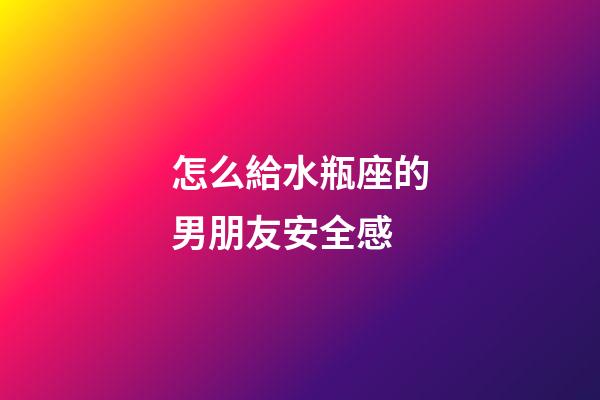 怎么給水瓶座的男朋友安全感-第1張-星座運勢-玄機派