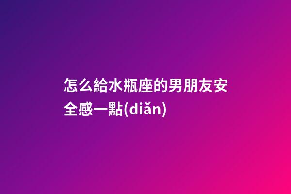 怎么給水瓶座的男朋友安全感一點(diǎn)-第1張-星座運(yùn)勢(shì)-玄機(jī)派