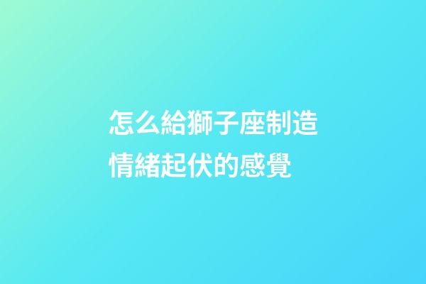 怎么給獅子座制造情緒起伏的感覺-第1張-星座運勢-玄機派