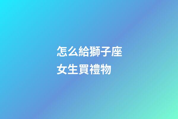 怎么給獅子座女生買禮物-第1張-星座運勢-玄機派