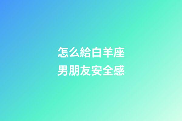 怎么給白羊座男朋友安全感-第1張-星座運勢-玄機派