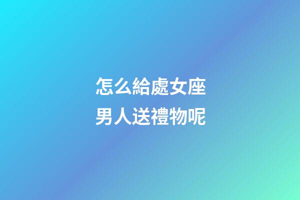 怎么給處女座男人送禮物呢-第1張-星座運(yùn)勢(shì)-玄機(jī)派