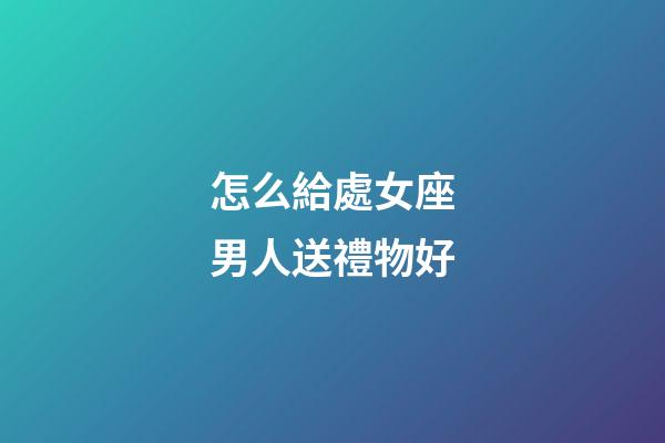 怎么給處女座男人送禮物好-第1張-星座運勢-玄機派