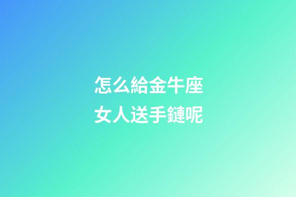 怎么給金牛座女人送手鏈呢