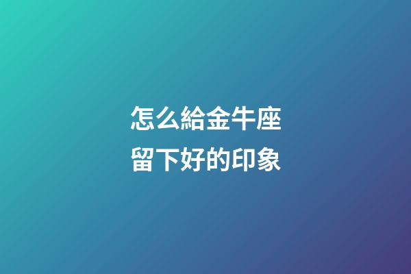 怎么給金牛座留下好的印象-第1張-星座運勢-玄機派