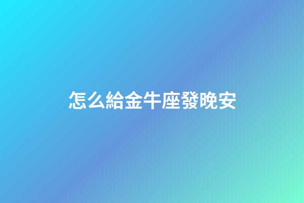 怎么給金牛座發晚安-第1張-星座運勢-玄機派