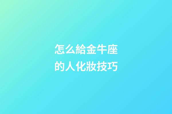 怎么給金牛座的人化妝技巧-第1張-星座運(yùn)勢-玄機(jī)派