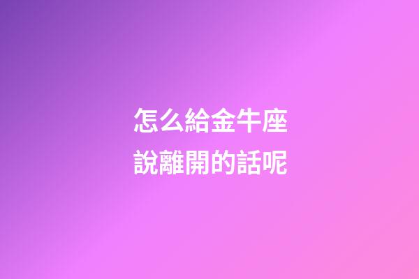 怎么給金牛座說離開的話呢-第1張-星座運勢-玄機派