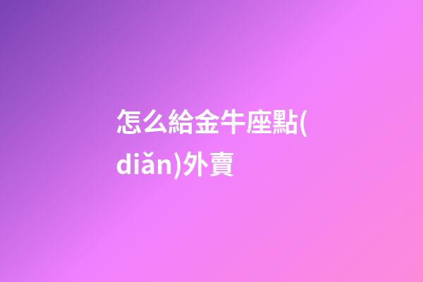 怎么給金牛座點(diǎn)外賣