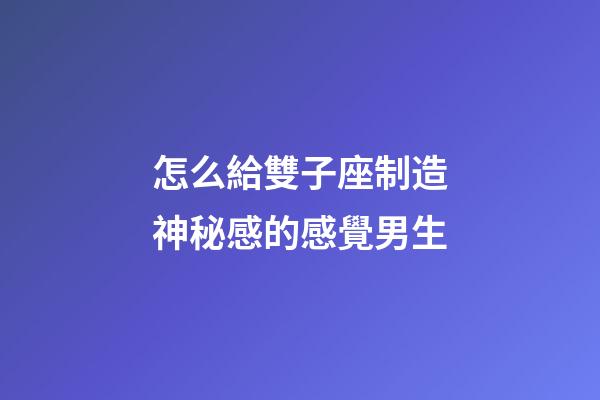 怎么給雙子座制造神秘感的感覺男生