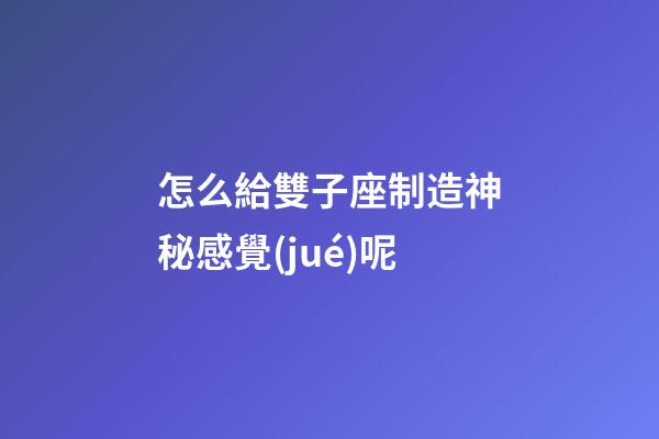 怎么給雙子座制造神秘感覺(jué)呢
