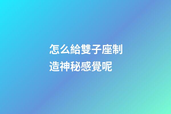 怎么給雙子座制造神秘感覺呢-第1張-星座運勢-玄機派