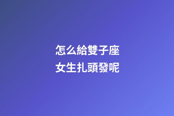 怎么給雙子座女生扎頭發呢-第1張-星座運勢-玄機派