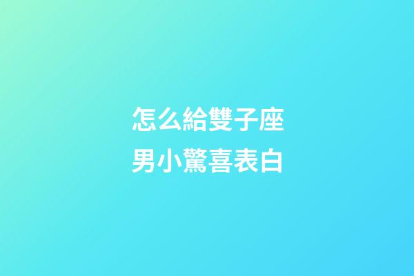 怎么給雙子座男小驚喜表白-第1張-星座運勢-玄機派