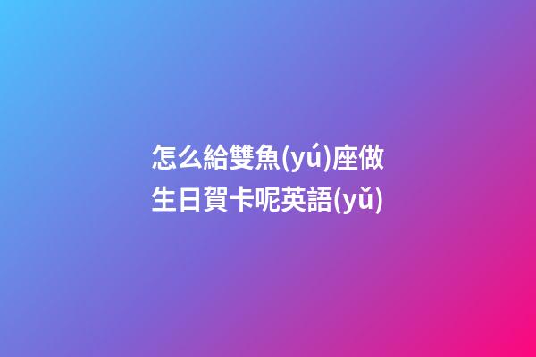 怎么給雙魚(yú)座做生日賀卡呢英語(yǔ)