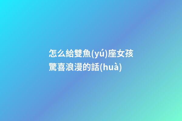 怎么給雙魚(yú)座女孩驚喜浪漫的話(huà)