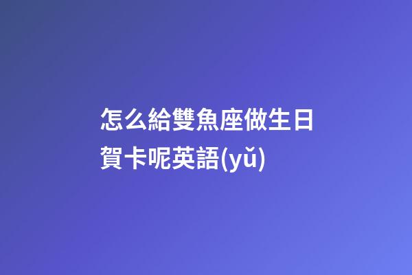 怎么給雙魚座做生日賀卡呢英語(yǔ)