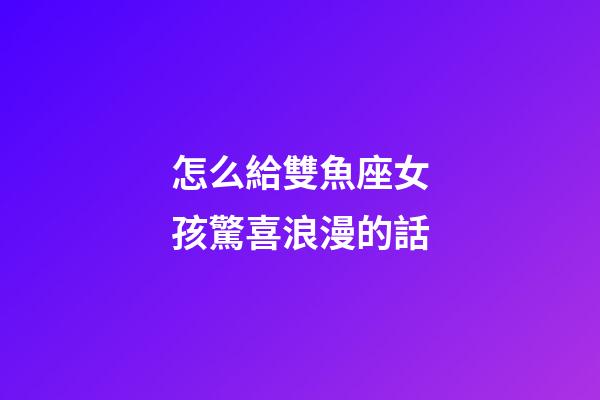 怎么給雙魚座女孩驚喜浪漫的話