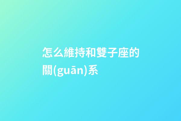怎么維持和雙子座的關(guān)系